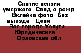 Снятие пенсии умержего. Свид.о рожд. Вклейка фото. Без выезда › Цена ­ 3 000 - Все города Услуги » Юридические   . Орловская обл.